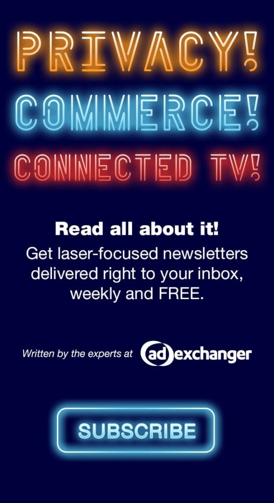 Privacy! Commerce! Connected TV! Read all about it. Subscribe to AdExchanger Newsletters